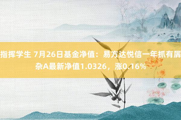 指挥学生 7月26日基金净值：易方达悦信一年抓有羼杂A最新净值1.0326，涨0.16%