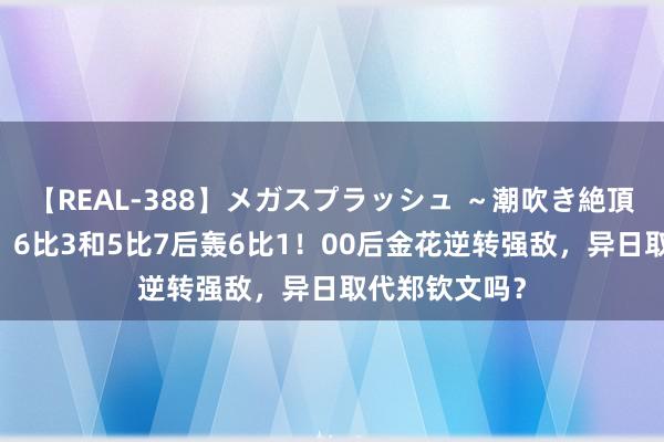 【REAL-388】メガスプラッシュ ～潮吹き絶頂スペシャル～ 6比3和5比7后轰6比1！00后金花逆转强敌，异日取代郑钦文吗？