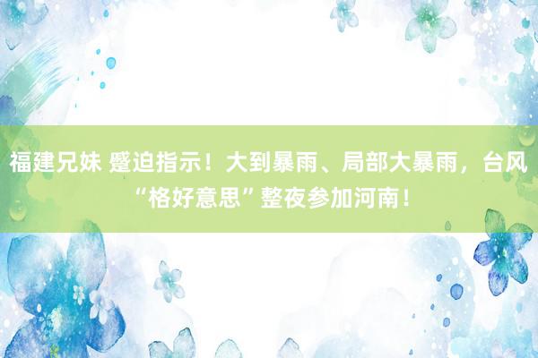 福建兄妹 蹙迫指示！大到暴雨、局部大暴雨，台风“格好意思”整夜参加河南！