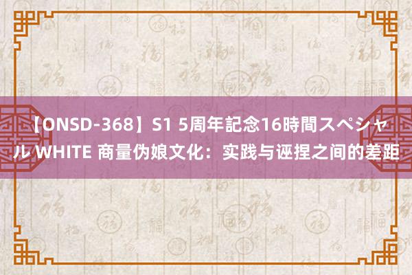 【ONSD-368】S1 5周年記念16時間スペシャル WHITE 商量伪娘文化：实践与诬捏之间的差距