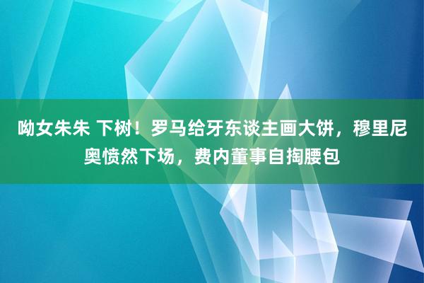 呦女朱朱 下树！罗马给牙东谈主画大饼，穆里尼奥愤然下场，费内董事自掏腰包