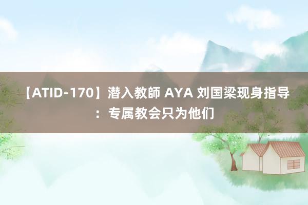 【ATID-170】潜入教師 AYA 刘国梁现身指导：专属教会只为他们