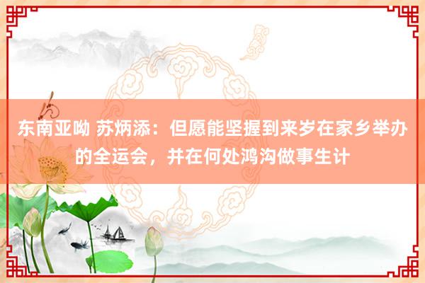 东南亚呦 苏炳添：但愿能坚握到来岁在家乡举办的全运会，并在何处鸿沟做事生计