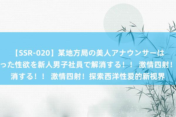 【SSR-020】某地方局の美人アナウンサーは忙し過ぎて溜まりまくった性欲を新人男子社員で解消する！！ 激情四射！探索西洋性爱的新视界