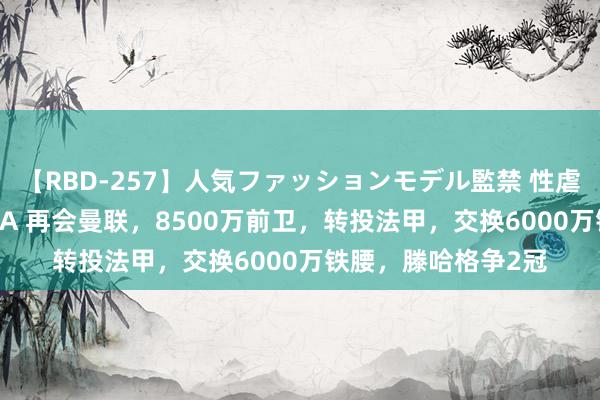 【RBD-257】人気ファッションモデル監禁 性虐コレクション3 AYA 再会曼联，8500万前卫，转投法甲，交换6000万铁腰，滕哈格争2冠