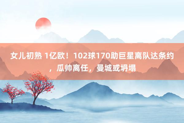 女儿初熟 1亿欧！102球170助巨星离队达条约，瓜帅离任，曼城或坍塌