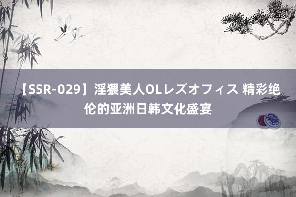 【SSR-029】淫猥美人OLレズオフィス 精彩绝伦的亚洲日韩文化盛宴