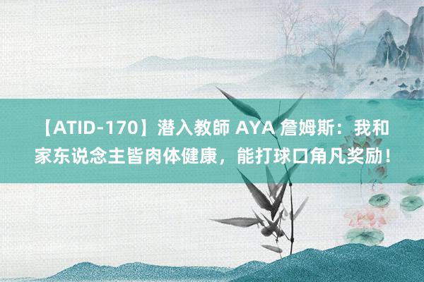 【ATID-170】潜入教師 AYA 詹姆斯：我和家东说念主皆肉体健康，能打球口角凡奖励！