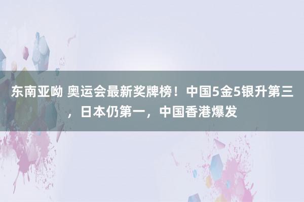 东南亚呦 奥运会最新奖牌榜！中国5金5银升第三，日本仍第一，中国香港爆发