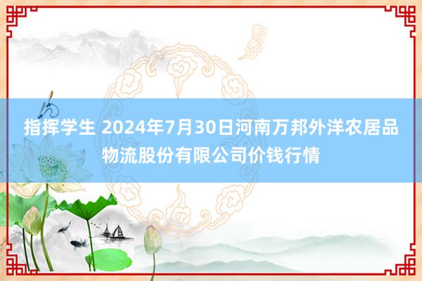 指挥学生 2024年7月30日河南万邦外洋农居品物流股份有限公司价钱行情