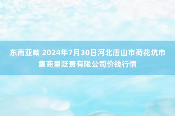 东南亚呦 2024年7月30日河北唐山市荷花坑市集商量贬责有限公司价钱行情