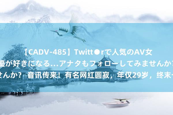 【CADV-485】Twitt●rで人気のAV女優 SNSでますますAV女優が好きになる…アナタもフォローしてみませんか？ 音讯传来！有名网红圆寂，年仅29岁，终末一条视频让东谈主泪目