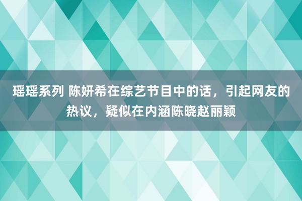 瑶瑶系列 陈妍希在综艺节目中的话，引起网友的热议，疑似在内涵陈晓赵丽颖