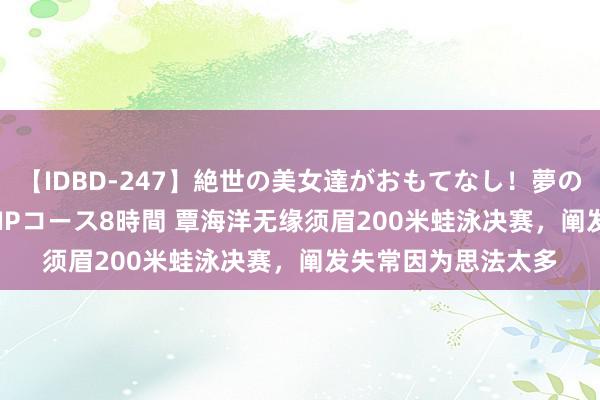 【IDBD-247】絶世の美女達がおもてなし！夢の桃源郷 IP風俗街 VIPコース8時間 覃海洋无缘须眉200米蛙泳决赛，阐发失常因为思法太多