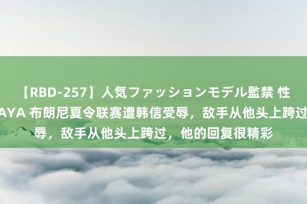 【RBD-257】人気ファッションモデル監禁 性虐コレクション3 AYA 布朗尼夏令联赛遭韩信受辱，敌手从他头上跨过，他的回复很精彩