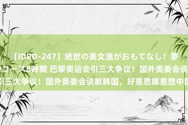 【IDBD-247】絶世の美女達がおもてなし！夢の桃源郷 IP風俗街 VIPコース8時間 巴黎奥运会引三大争议！国外奥委会谈歉韩国，好意思媒意想中国金牌