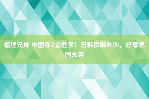 福建兄妹 中国夺2金登顶！日韩良晌欢叫，好意思国失容