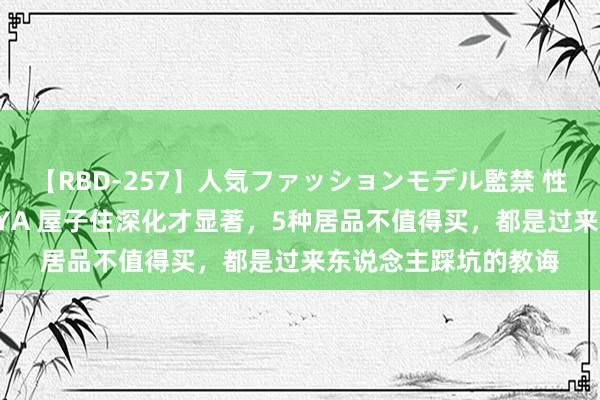 【RBD-257】人気ファッションモデル監禁 性虐コレクション3 AYA 屋子住深化才显著，5种居品不值得买，都是过来东说念主踩坑的教诲