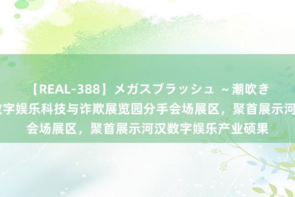 【REAL-388】メガスプラッシュ ～潮吹き絶頂スペシャル～ 数字娱乐科技与诈欺展览园分手会场展区，聚首展示河汉数字娱乐产业硕果