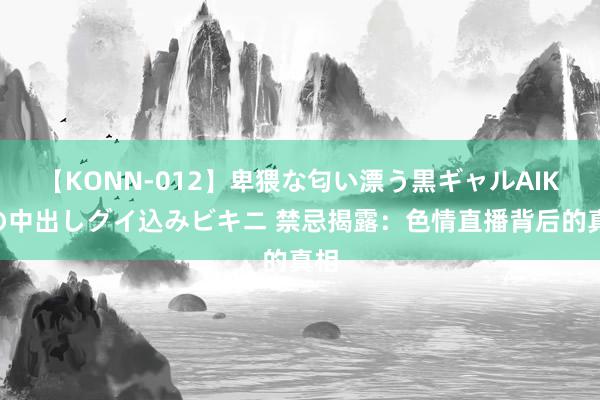 【KONN-012】卑猥な匂い漂う黒ギャルAIKAの中出しグイ込みビキニ 禁忌揭露：色情直播背后的真相