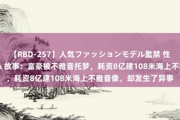 【RBD-257】人気ファッションモデル監禁 性虐コレクション3 AYA 故事：富豪被不雅音托梦，耗资8亿建108米海上不雅音像，却发生了异事