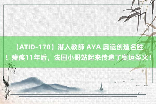 【ATID-170】潜入教師 AYA 奥运创造名胜！瘫痪11年后，法国小哥站起来传递了奥运圣火！