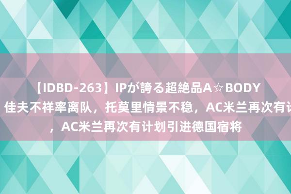 【IDBD-263】IPが誇る超絶品A☆BODYスペシャル8時間 佳夫不祥率离队，托莫里情景不稳，AC米兰再次有计划引进德国宿将