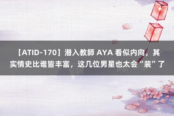 【ATID-170】潜入教師 AYA 看似内向，其实情史比谁皆丰富，这几位男星也太会“装”了