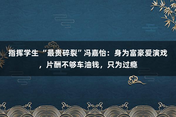 指挥学生 “最贵碎裂”冯嘉怡：身为富豪爱演戏，片酬不够车油钱，只为过瘾