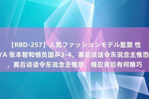 【RBD-257】人気ファッションモデル監禁 性虐コレクション3 AYA 张本智和憾负国乒3-4，赛后谈话令东说念主惟恐，哑忍背后有何精巧