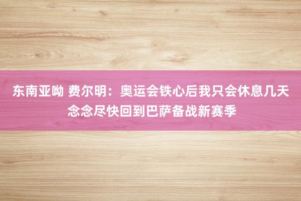 东南亚呦 费尔明：奥运会铁心后我只会休息几天 念念尽快回到巴萨备战新赛季