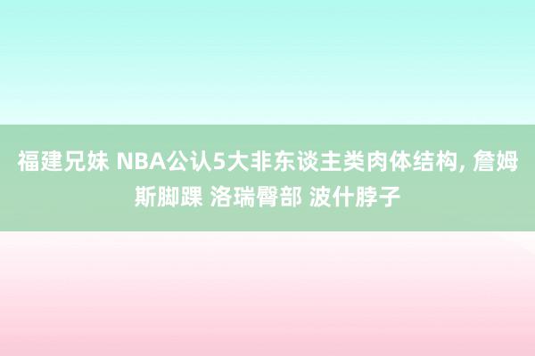 福建兄妹 NBA公认5大非东谈主类肉体结构, 詹姆斯脚踝 洛瑞臀部 波什脖子