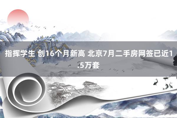 指挥学生 创16个月新高 北京7月二手房网签已近1.5万套