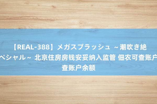 【REAL-388】メガスプラッシュ ～潮吹き絶頂スペシャル～ 北京住房房钱安妥纳入监管 佃农可查账户余额