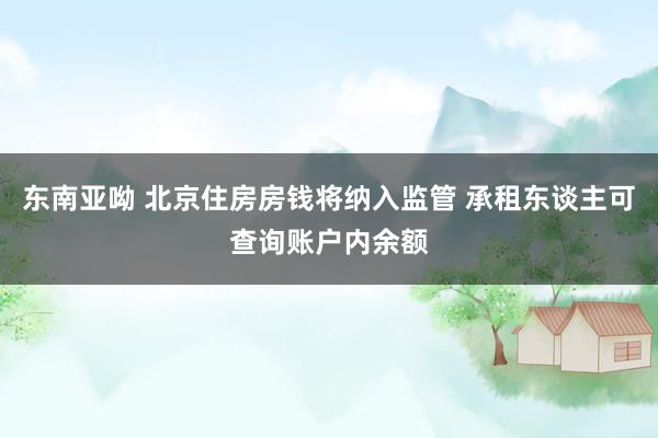 东南亚呦 北京住房房钱将纳入监管 承租东谈主可查询账户内余额