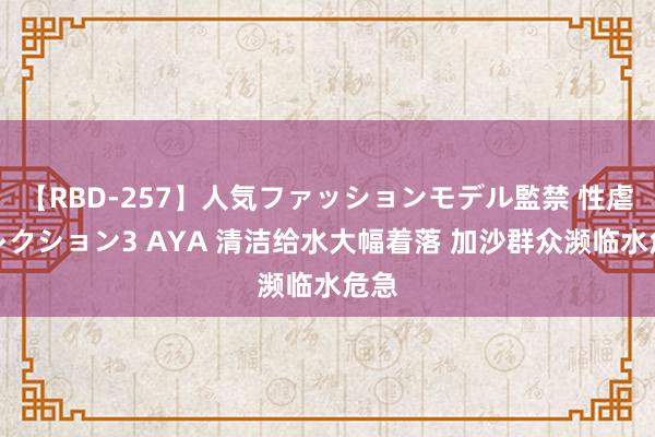 【RBD-257】人気ファッションモデル監禁 性虐コレクション3 AYA 清洁给水大幅着落 加沙群众濒临水危急