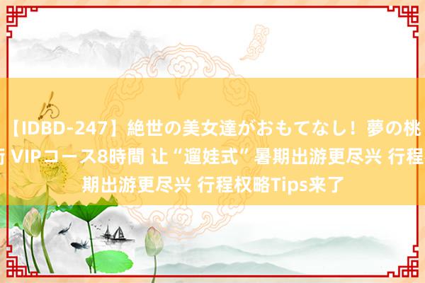 【IDBD-247】絶世の美女達がおもてなし！夢の桃源郷 IP風俗街 VIPコース8時間 让“遛娃式”暑期出游更尽兴 行程权略Tips来了