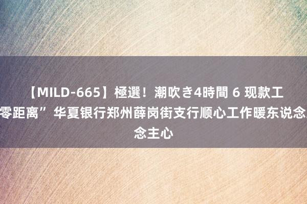 【MILD-665】極選！潮吹き4時間 6 现款工作“零距离” 华夏银行郑州薛岗街支行顺心工作暖东说念主心