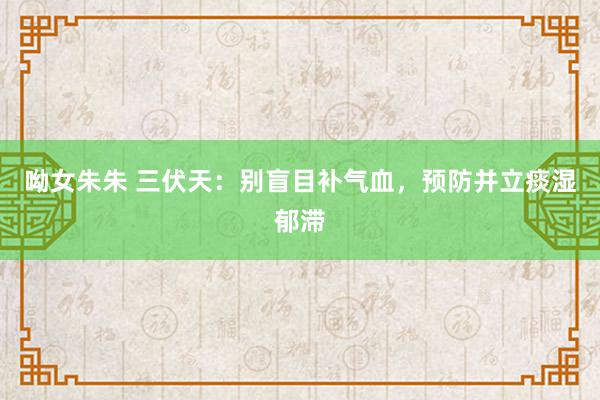 呦女朱朱 三伏天：别盲目补气血，预防并立痰湿郁滞