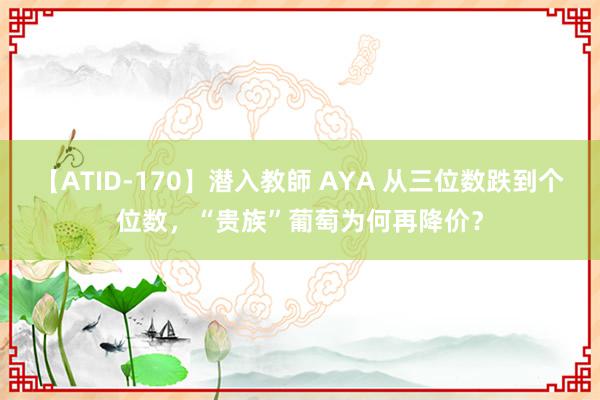 【ATID-170】潜入教師 AYA 从三位数跌到个位数，“贵族”葡萄为何再降价？