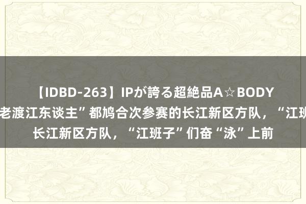 【IDBD-263】IPが誇る超絶品A☆BODYスペシャル8時間 “老渡江东谈主”都鸠合次参赛的长江新区方队，“江班子”们奋“泳”上前