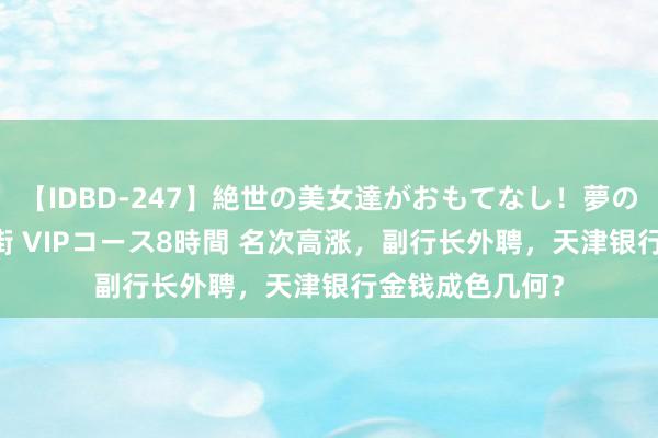 【IDBD-247】絶世の美女達がおもてなし！夢の桃源郷 IP風俗街 VIPコース8時間 名次高涨，副行长外聘，天津银行金钱成色几何？