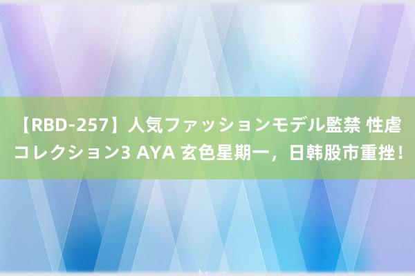 【RBD-257】人気ファッションモデル監禁 性虐コレクション3 AYA 玄色星期一，日韩股市重挫！