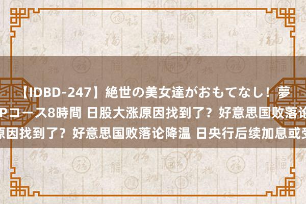 【IDBD-247】絶世の美女達がおもてなし！夢の桃源郷 IP風俗街 VIPコース8時間 日股大涨原因找到了？好意思国败落论降温 日央行后续加息或受阻