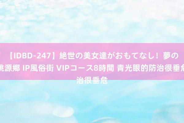 【IDBD-247】絶世の美女達がおもてなし！夢の桃源郷 IP風俗街 VIPコース8時間 青光眼的防治很垂危