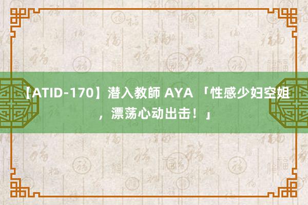 【ATID-170】潜入教師 AYA 「性感少妇空姐，漂荡心动出击！」