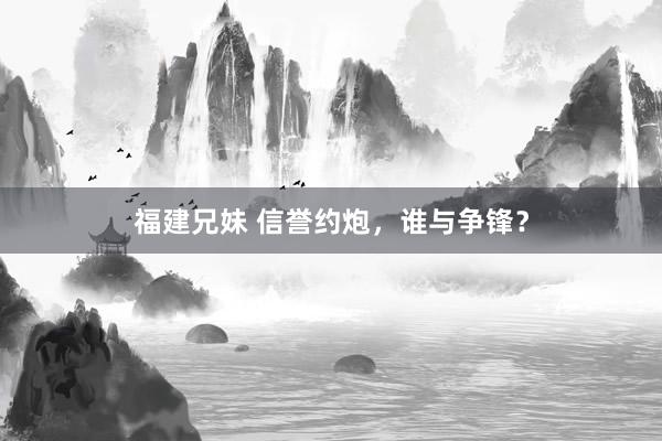 福建兄妹 信誉约炮，谁与争锋？