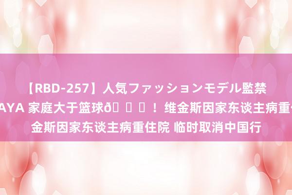 【RBD-257】人気ファッションモデル監禁 性虐コレクション3 AYA 家庭大于篮球🙏！维金斯因家东谈主病重住院 临时取消中国行