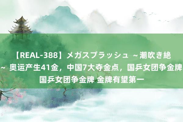 【REAL-388】メガスプラッシュ ～潮吹き絶頂スペシャル～ 奥运产生41金，中国7大夺金点，国乒女团争金牌 金牌有望第一