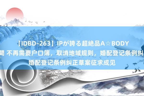 【IDBD-263】IPが誇る超絶品A☆BODYスペシャル8時間 不再需要户口簿，取消地域规则，婚配登记条例纠正草案征求成见